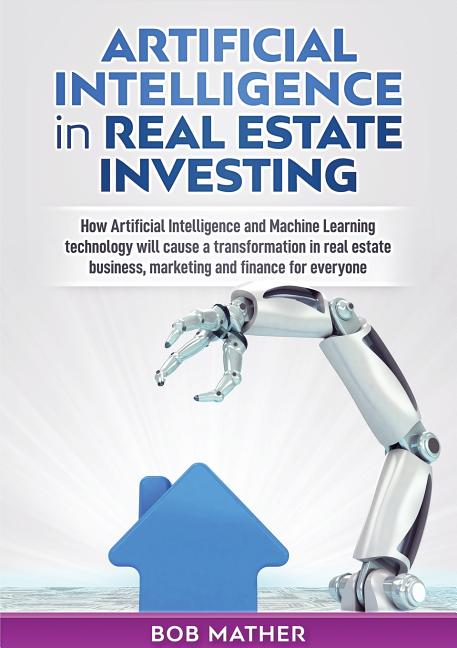 Artificial Intelligence in Real Estate Investing: How Artificial Intelligence and Machine Learning technology will cause a transformation in real esta