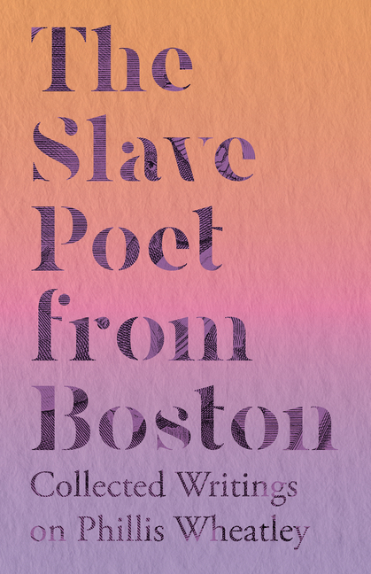 The Slave Poet from Boston - Collected Writings on Phillis Wheatley