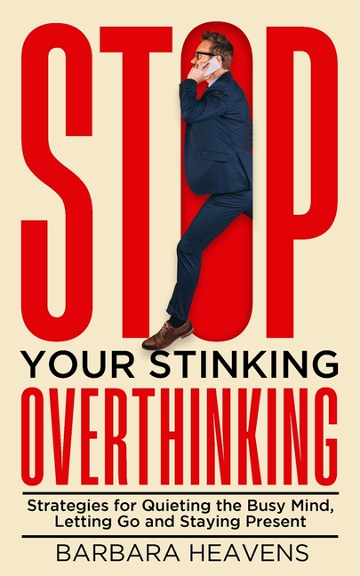 Stop Your Stinking Overthinking: Strategies for Quieting the Busy Mind, Letting Go and Staying Present: Strategies for Quieting the Busy Mind, Letting