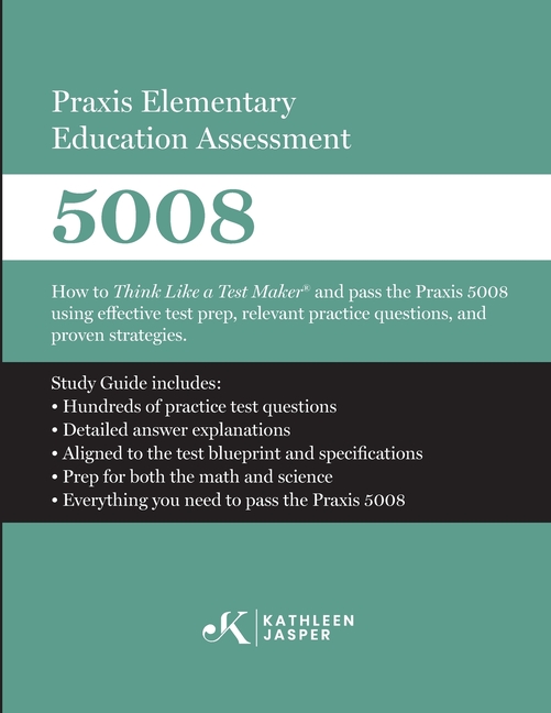 Praxis Elementary Education Assessment 5008: Mathematics and Science: How to Think Like a Test Maker and pass the Praxis 5008 using effective test pre