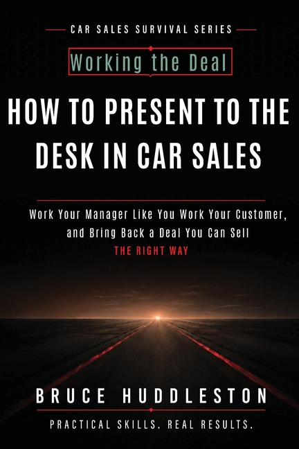 How to Present to the Desk in Car Sales: Work Your Manager Like You Work Your Customer, and Bring Back a Deal You Can Sell