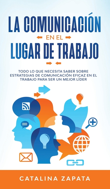 La Comunicación En El Lugar De Trabajo: Todo Lo Que Necesita Saber Sobre Estrategias De Comunicación Eficaz En El Trabajo Para Ser Un Mejor Líder