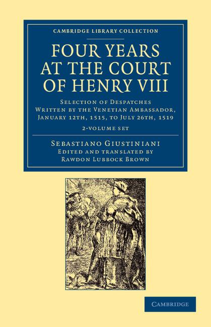 Four Years at the Court of Henry VIII 2 Volume Set: Selection of Despatches Written by the Venetian Ambassador, Sebastian Giustinian, and Addressed to