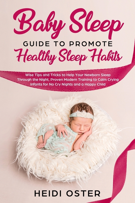 Baby Sleep Guide to Promote Healthy Sleep Habits: Wise Tips and Tricks to Help Your Newborn Sleep Through the Night, Proven Modern Training to Calm Cr