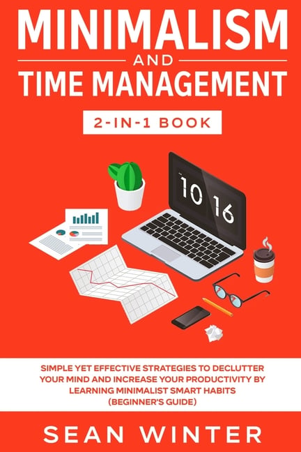 Minimalism and Time Management 2-in-1 Book: Simple Yet Effective Strategies to Declutter Your Mind and Increase Your Productivity by Learning Minimali