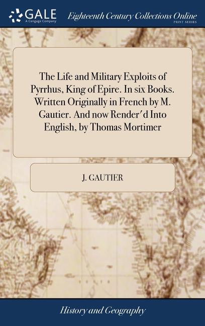 The Life and Military Exploits of Pyrrhus, King of Epire. In six Books. Written Originally in French by M. Gautier. And now Render'd Into English, by