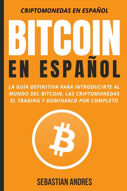 Bitcoin en Español: La guía definitiva para introducirte al mundo del Bitcoin, las Criptomonedas, el Trading y dominarlo por completo