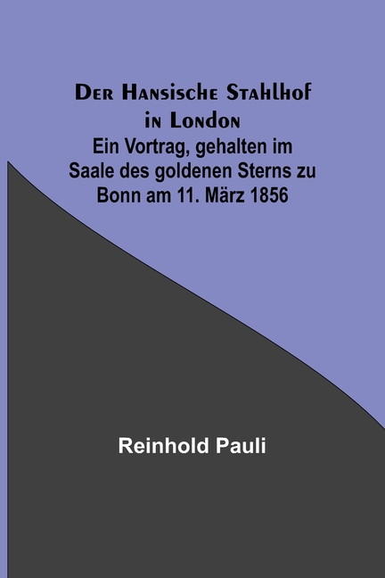 Der Hansische Stahlhof in London; Ein Vortrag, gehalten im Saale des goldenen Sterns zu Bonn am 11. März 1856