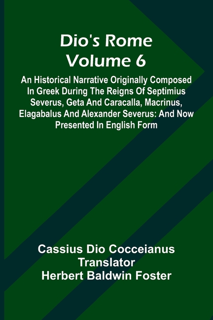 Dio'S Rome (Volume 6); An Historical Narrative Originally Composed In Greek During The Reigns Of Septimius Severus, Geta And Caracalla, Macrinus, Elag
