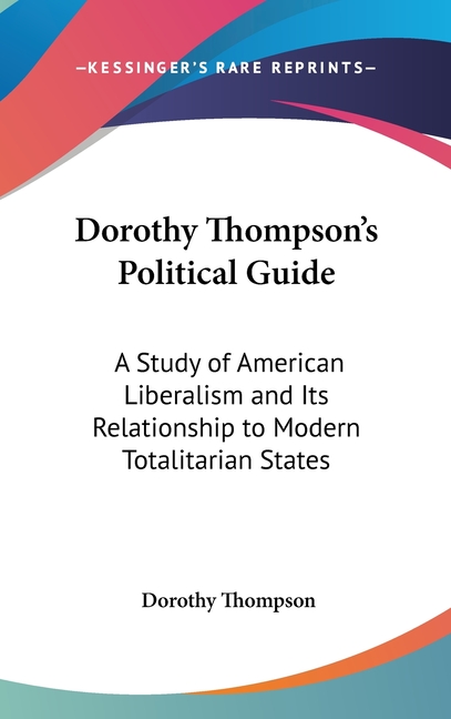 Dorothy Thompson's Political Guide: A Study of American Liberalism and Its Relationship to Modern Totalitarian States
