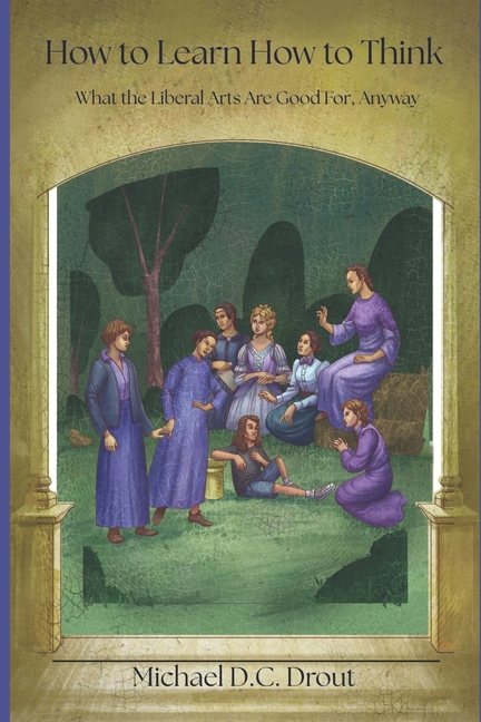 How to Learn How to Think: What the Liberal Arts Are Good For, Anyway