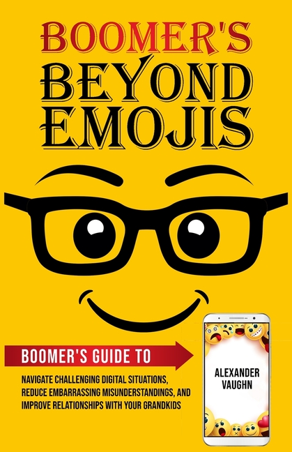 Boomer's Beyond Emojis: Boomer's Guide to Navigate Challenging Digital Situations, Reduce Embarrassing Misunderstandings, and Improve Relationships wi