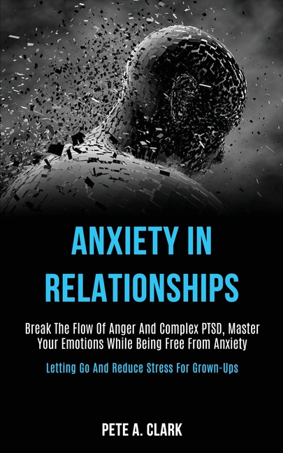 Anxiety in Relationships: Break the Flow of Anger and Complex Ptsd, Master Your Emotions While Being Free From Anxiety (Letting Go and Reduce Stress f