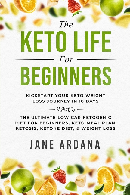 Keto Diet For Beginners: The Keto Life - Kick Start Your Keto Weight Loss Journey In 10 Days: The Ultimate Low Carb Ketogenic Diet For Beginners, Keto