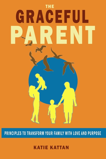 The Graceful Parent: Principles to Transform Your Family with Love and Purpose