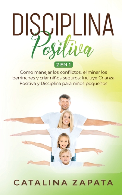 Disciplina Positiva: 2 en 1: Cómo manejar los conflictos, eliminar los berrinches y criar niños seguros: Incluye Crianza Positiva y Discipl