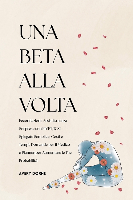 Una Beta Alla Volta: Fecondazione Assistita senza Sorprese con FIVET/ICSI Spiegate Semplice, Costi e Tempi, Domande per il Medico e Planner per Aument