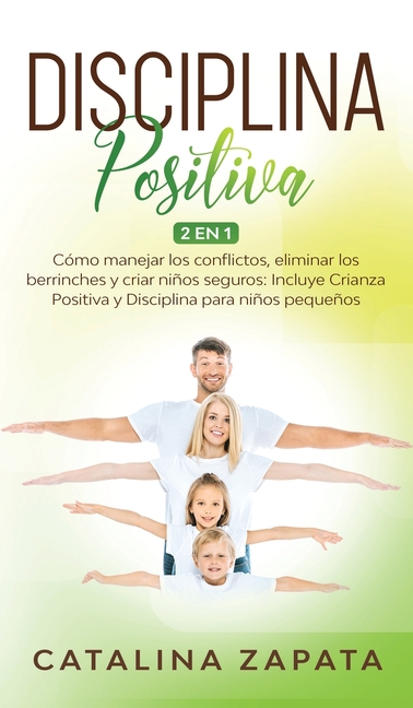 Disciplina Positiva: 2 en 1: Cómo manejar los conflictos, eliminar los berrinches y criar niños seguros: Incluye Crianza Positiva y Discipl