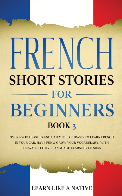 French Short Stories for Beginners Book 3: Over 100 Dialogues and Daily Used Phrases to Learn French in Your Car. Have Fun & Grow Your Vocabulary, wit
