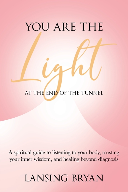 You Are the Light at the End of the Tunnel: A spiritual guide to listening to your body, trusting your inner wisdom, and healing beyond diagnosis