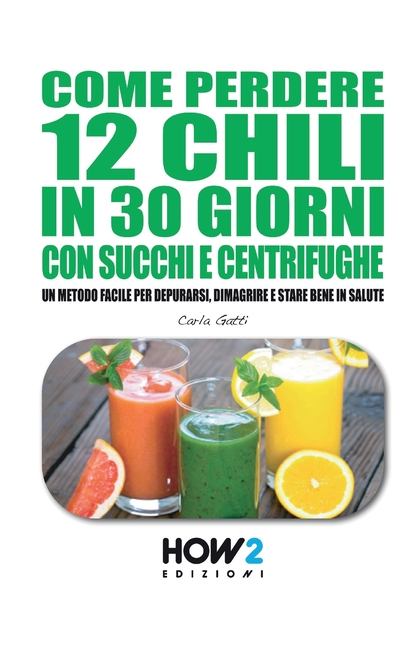 Come Perdere 12 Chili in 30 Giorni Con Succhi E Centrifughe: Un metodo facile per Depurarsi, Dimagrire e stare bene in Salute
