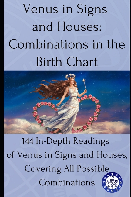 Venus in Signs and Houses: Combinations in the Birth Chart: 144 In-Depth Readings of Venus in Signs and Houses, Covering All Possible Combinations