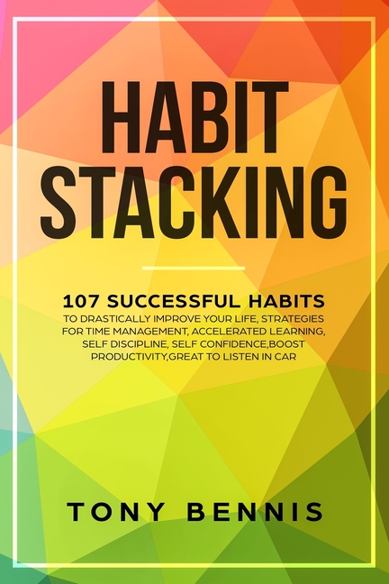 Habit Stacking: 107 Successful Habits to Drastically Improve Your Life, Strategies for Time Management, Accelerated Learning, Self Discipline, Self Co