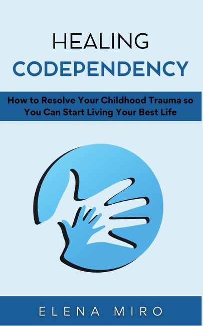Healing Codependency: How to Resolve Your Childhood Trauma so You Can Start Living Your Best Life