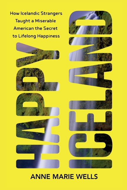Happy Iceland: How Icelandic Strangers Taught a Miserable American the Secret to Lifelong Happiness