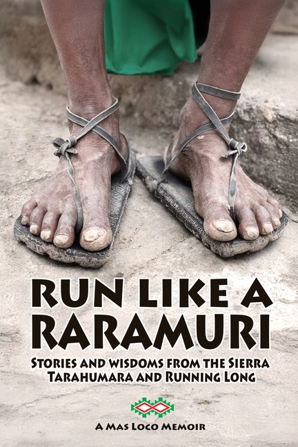 Run Like A Raramuri: Stories and Wisdoms from the Sierra Tarahumara and Running Long