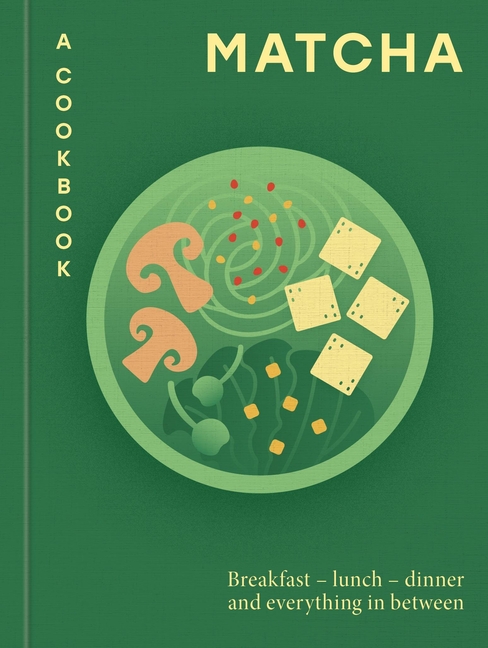 Matcha: A Cookbook: Breakfast - Lunch - Dinner and Everything in Between