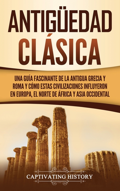 Antigüedad Clásica: Una guía fascinante de la antigua Grecia y Roma y cómo estas civilizaciones influyeron en Europa, el norte de África y Asia occide