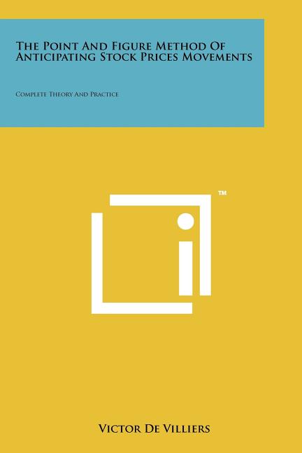 The Point And Figure Method Of Anticipating Stock Prices Movements: Complete Theory And Practice
