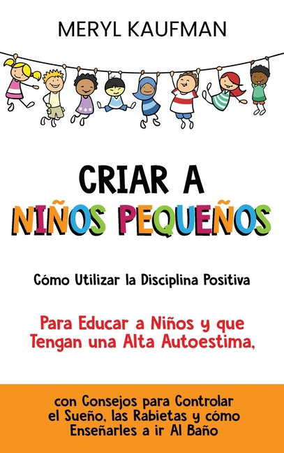 Criar a niños pequeños: Cómo utilizar la disciplina positiva para educar a niños y que tengan una alta autoestima, con consejos para controlar el sueñ