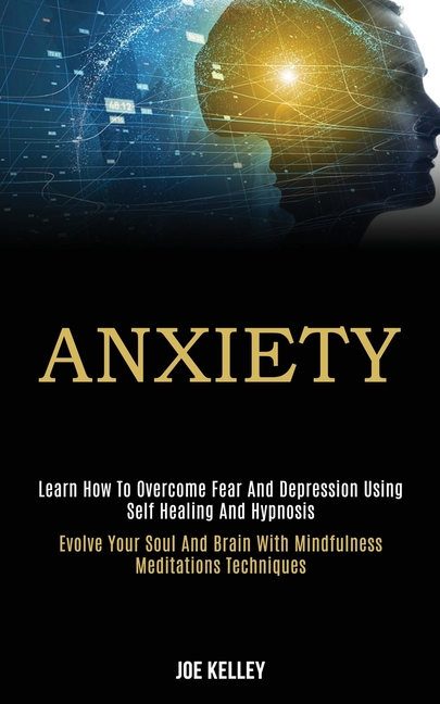 Anxiety: Learn How to Overcome Fear and Depression Using Self Healing and Hypnosis (Evolve Your Soul and Brain With Mindfulness Meditations Techniques