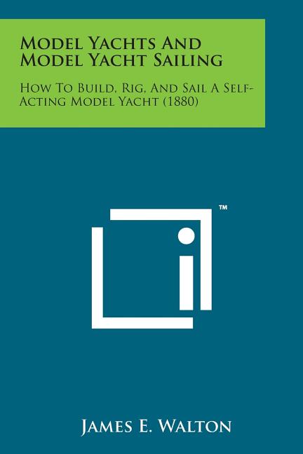 Model Yachts and Model Yacht Sailing: How to Build, Rig, and Sail a Self-Acting Model Yacht (1880)
