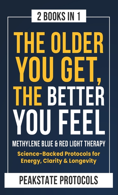 The Older You Get, The Better You Feel. Methylene Blue & Red Light Therapy: Science-Backed Protocols for Energy, Clarity & Longevity: 2 Books in 1