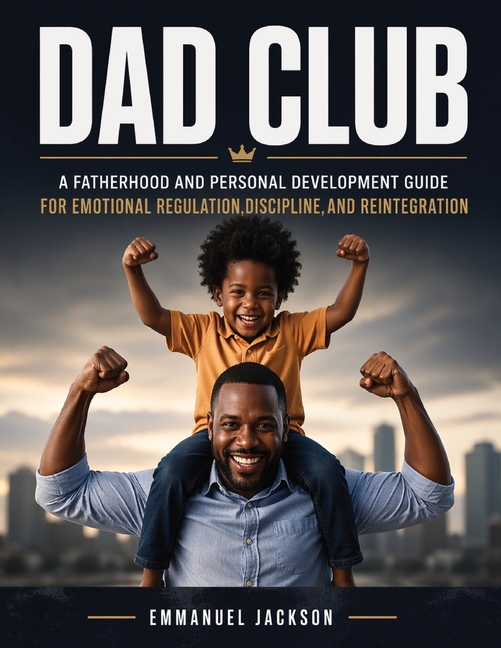 DAD Club: A Fatherhood and Personal Development Guide for Emotional Regulation, Discipline, and Reintegration
