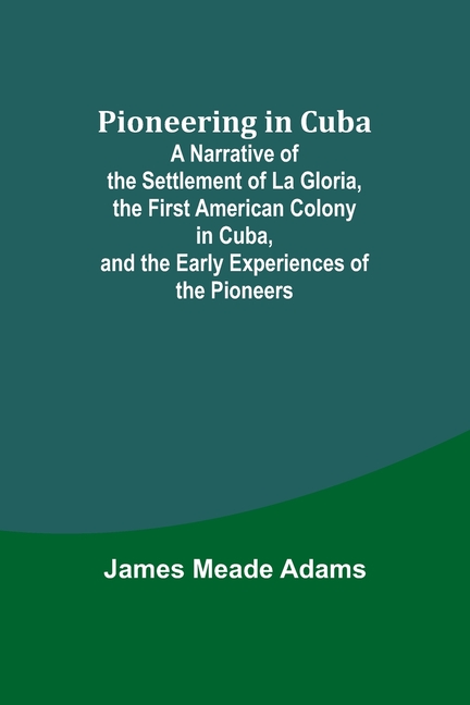 Pioneering in Cuba; A Narrative of the Settlement of La Gloria, the First American Colony in Cuba, and the Early Experiences of the Pioneers