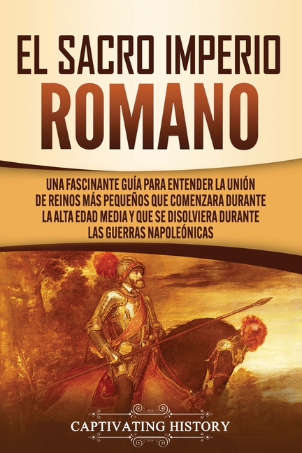 El Sacro Imperio Romano: Una Fascinante Guía para Entender la Unión de Reinos Más Pequeños que Comenzara Durante la Alta Edad Media y que se Disolvier