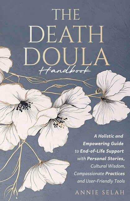 The Death Doula Handbook: A Holistic and Empowering Guide to End-of-Life Support with Personal Stories, Cultural Wisdom, Compassionate Practices and U
