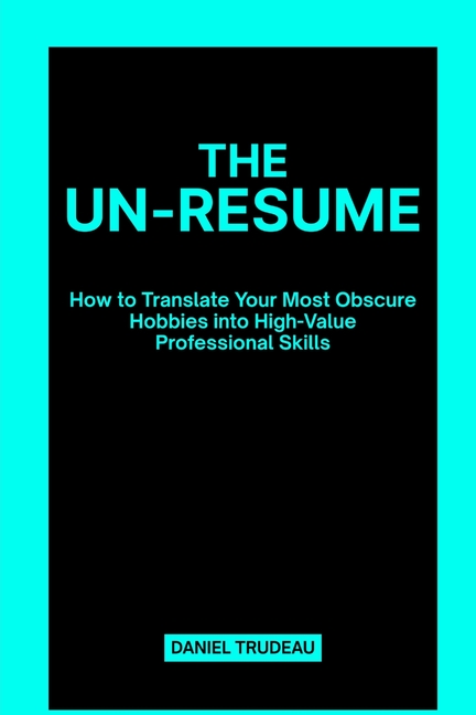 The Un-Resume: How to Translate Your Most Obscure Hobbies into High-Value Professional Skills
