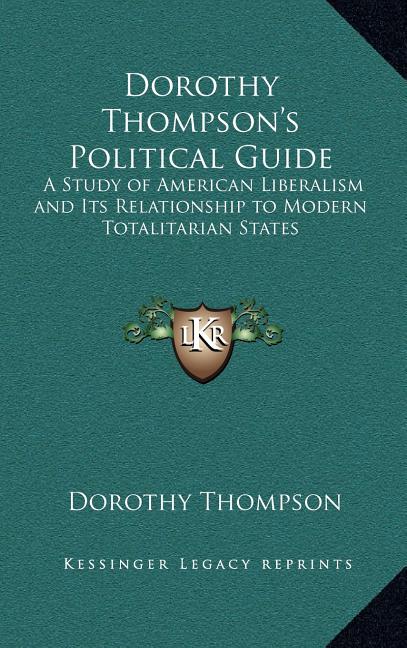 Dorothy Thompson's Political Guide: A Study of American Liberalism and Its Relationship to Modern Totalitarian States