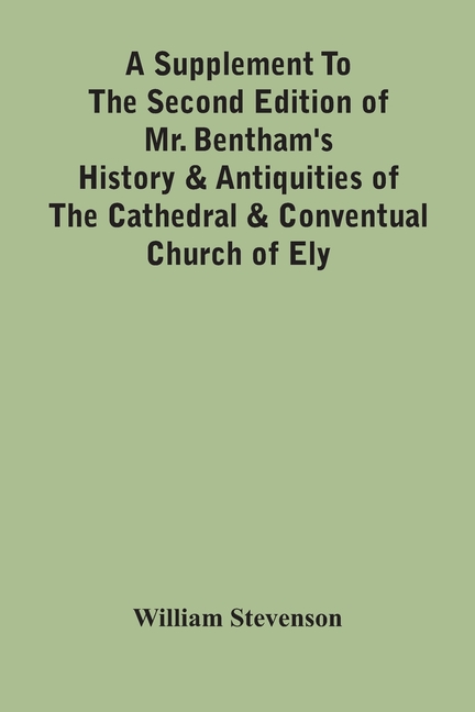 A Supplement To The Second Edition Of Mr. Bentham'S History & Antiquities Of The Cathedral & Conventual Church Of Ely: Comprising Enlarged Accounts Of