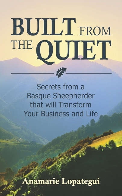 Built From the Quiet: Secrets from a Basque Sheepherder that Will Transform Your Business and Life