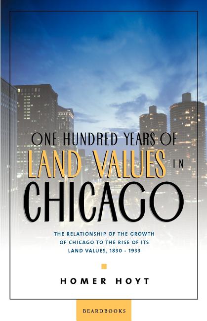 One Hundred Years of Land Values in Chicago: The Relationship of the Growth of Chicago to the Rise of Its Land Values, 1830-1933
