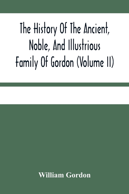 The History Of The Ancient, Noble, And Illustrious Family Of Gordon, From Their First Arrival In Scotland, In Malcolm Iii.'S Time, To The Year 1690: T