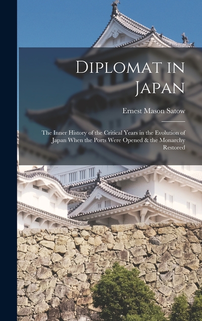 Diplomat in Japan: The Inner History of the Critical Years in the Evolution of Japan When the Ports Were Opened & the Monarchy Restored