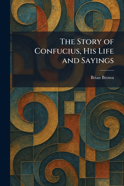 The Story of Confucius, His Life and Sayings