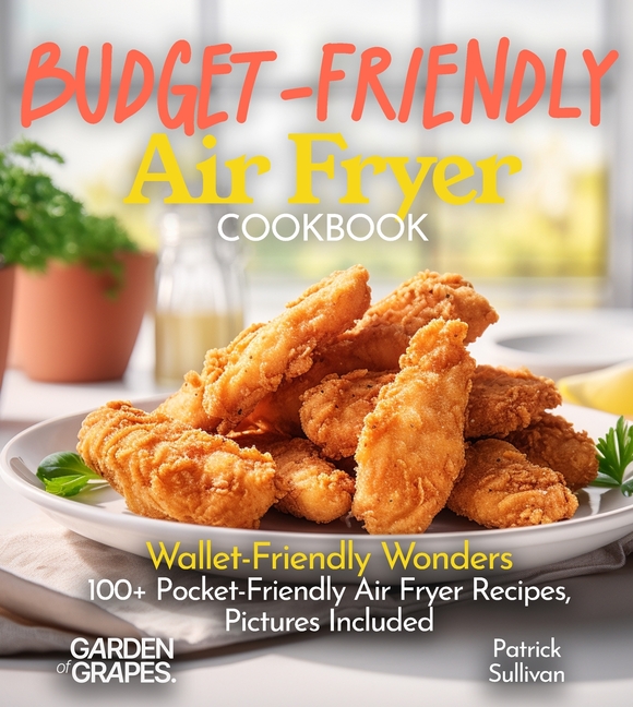Budget-Friendly Air Fryer Cookbook: Wallet-Friendly Wonders - 100+ Pocket-Friendly Air Fryer Recipes, Pictures Included